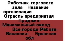 Работник торгового зала › Название организации ­ Team PRO 24 › Отрасль предприятия ­ Продажи › Минимальный оклад ­ 25 000 - Все города Работа » Вакансии   . Брянская обл.